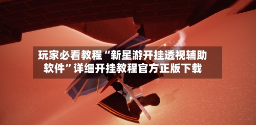 玩家必看教程“新星游开挂透视辅助软件”详细开挂教程官方正版下载-第3张图片