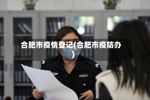 合肥市疫情登记(合肥市疫防办)-第3张图片