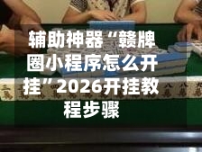 辅助神器“赣牌圈小程序怎么开挂	”2026开挂教程步骤-第2张图片