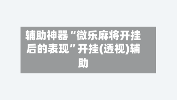 辅助神器“微乐麻将开挂后的表现	”开挂(透视)辅助-第2张图片