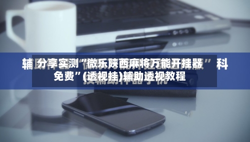 分享实测“微乐陕西麻将万能开挂器免费	”(透视挂)辅助透视教程-第2张图片