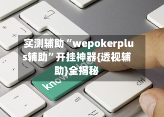 实测辅助“wepokerplus辅助”开挂神器{透视辅助}全揭秘