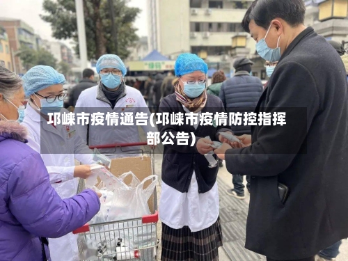 邛崃市疫情通告(邛崃市疫情防控指挥部公告)-第2张图片