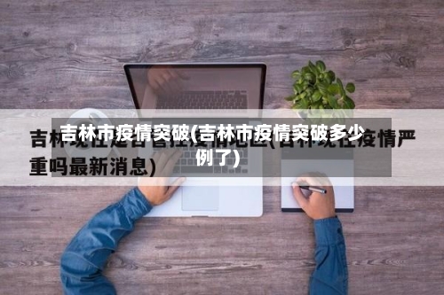 吉林市疫情突破(吉林市疫情突破多少例了)