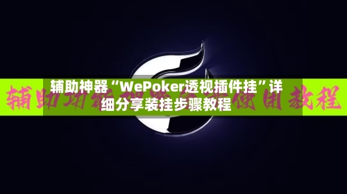 辅助神器“WePoker透视插件挂”详细分享装挂步骤教程