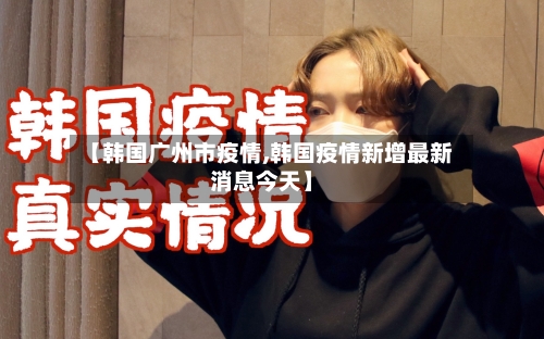 【韩国广州市疫情,韩国疫情新增最新消息今天】