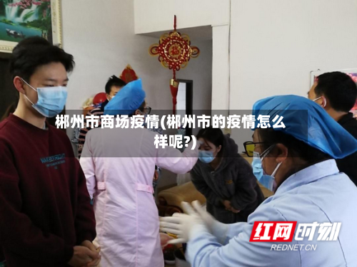郴州市商场疫情(郴州市的疫情怎么样呢?)