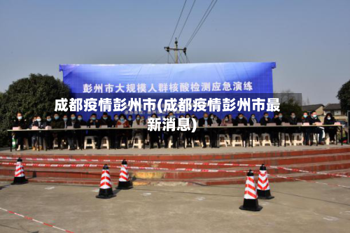 成都疫情彭州市(成都疫情彭州市最新消息)-第2张图片