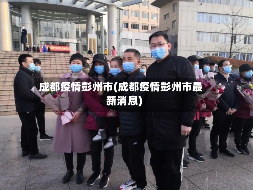 成都疫情彭州市(成都疫情彭州市最新消息)