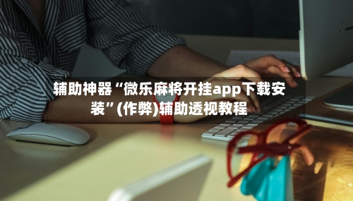 辅助神器“微乐麻将开挂app下载安装”(作弊)辅助透视教程-第3张图片