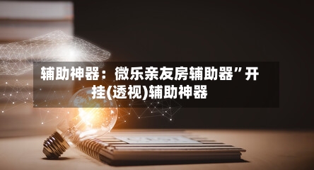 辅助神器：微乐亲友房辅助器”开挂(透视)辅助神器-第2张图片