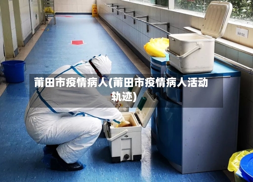 莆田市疫情病人(莆田市疫情病人活动轨迹)-第2张图片