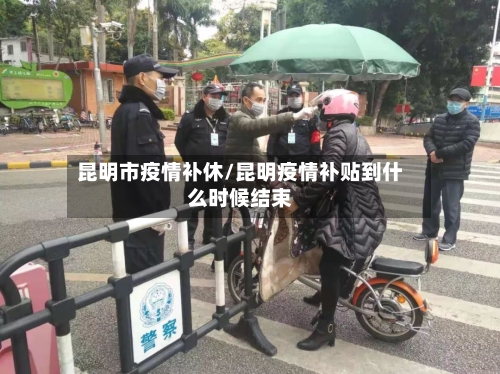 昆明市疫情补休/昆明疫情补贴到什么时候结束-第2张图片