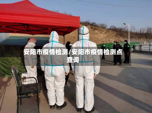 安阳市疫情检测/安阳市疫情检测点查询