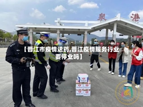 【晋江市疫情送药,晋江疫情服务行业要停业吗】-第3张图片