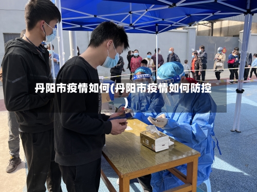 丹阳市疫情如何(丹阳市疫情如何防控)