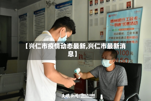 【兴仁市疫情动态最新,兴仁市最新消息】-第2张图片