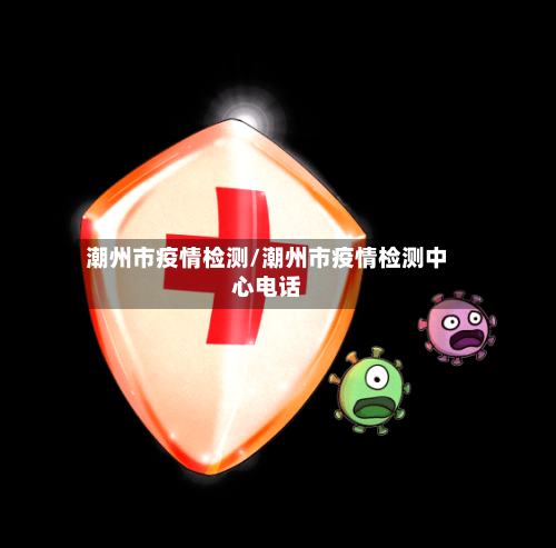 潮州市疫情检测/潮州市疫情检测中心电话