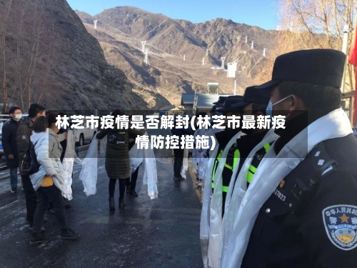 林芝市疫情是否解封(林芝市最新疫情防控措施)