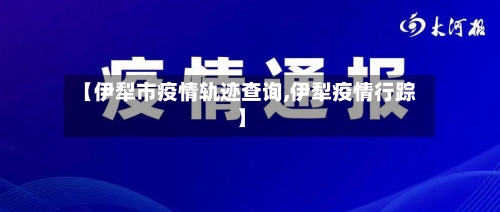 【伊犁市疫情轨迹查询,伊犁疫情行踪】