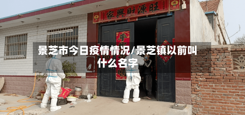 景芝市今日疫情情况/景芝镇以前叫什么名字-第3张图片
