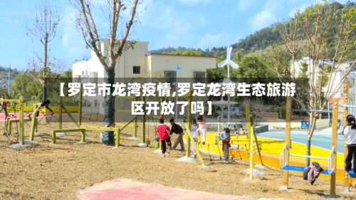 【罗定市龙湾疫情,罗定龙湾生态旅游区开放了吗】