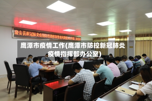 鹰潭市疫情工作(鹰潭市防控新冠肺炎疫情指挥部办公室)-第2张图片