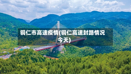 铜仁市高速疫情(铜仁高速封路情况今天)-第2张图片