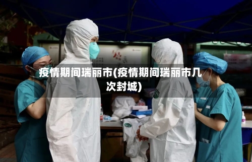 疫情期间瑞丽市(疫情期间瑞丽市几次封城)-第3张图片