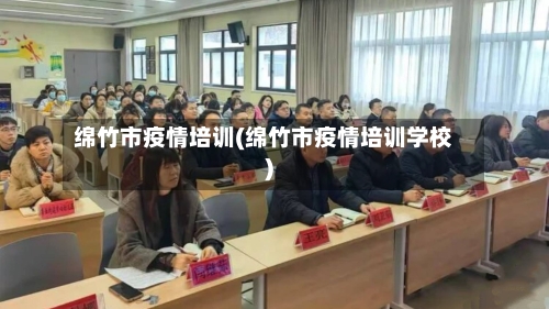 绵竹市疫情培训(绵竹市疫情培训学校)