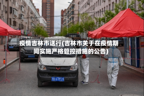 疫情吉林市送行(吉林市关于在疫情期间实施严格管控措施的公告)-第3张图片