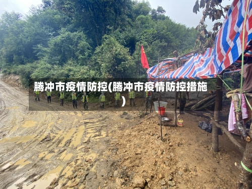 腾冲市疫情防控(腾冲市疫情防控措施)