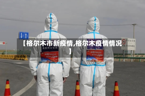 【格尔木市新疫情,格尔木疫情情况】-第2张图片