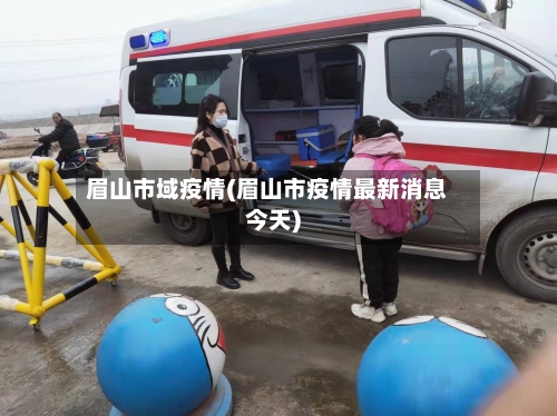 眉山市域疫情(眉山市疫情最新消息今天)-第2张图片