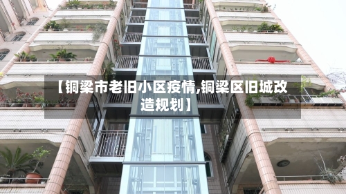 【铜梁市老旧小区疫情,铜梁区旧城改造规划】-第2张图片