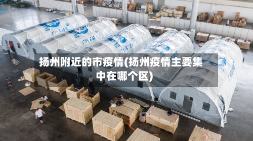 扬州附近的市疫情(扬州疫情主要集中在哪个区)-第2张图片