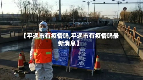 【平遥市有疫情吗,平遥市有疫情吗最新消息】