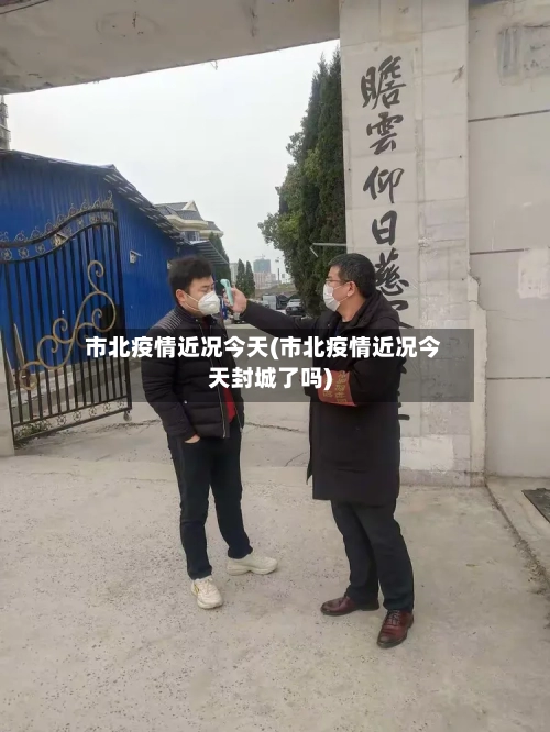 市北疫情近况今天(市北疫情近况今天封城了吗)