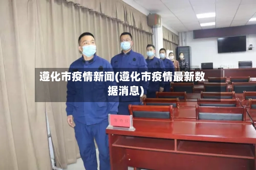 遵化市疫情新闻(遵化市疫情最新数据消息)