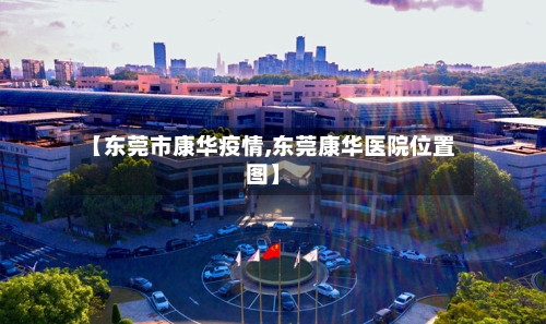 【东莞市康华疫情,东莞康华医院位置图】-第2张图片
