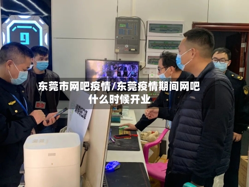 东莞市网吧疫情/东莞疫情期间网吧什么时候开业