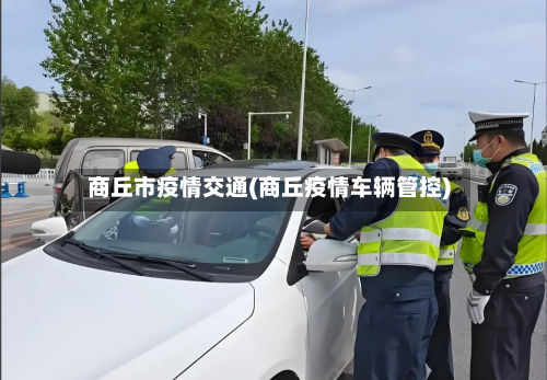 商丘市疫情交通(商丘疫情车辆管控)