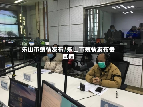 乐山市疫情发布/乐山市疫情发布会直播