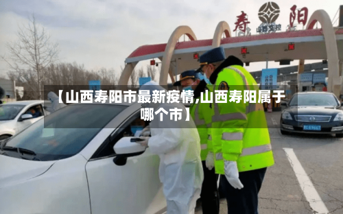 【山西寿阳市最新疫情,山西寿阳属于哪个市】-第2张图片