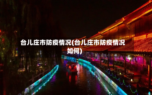 台儿庄市防疫情况(台儿庄市防疫情况如何)