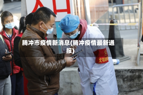 腾冲市疫情新消息(腾冲疫情最新通报)-第3张图片