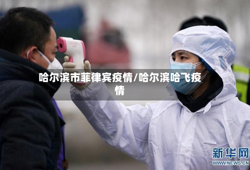 哈尔滨市菲律宾疫情/哈尔滨哈飞疫情