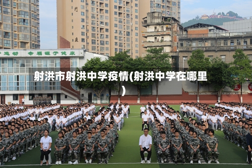 射洪市射洪中学疫情(射洪中学在哪里)