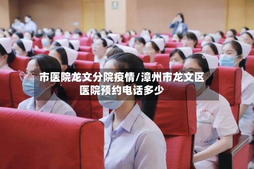市医院龙文分院疫情/漳州市龙文区医院预约电话多少-第3张图片