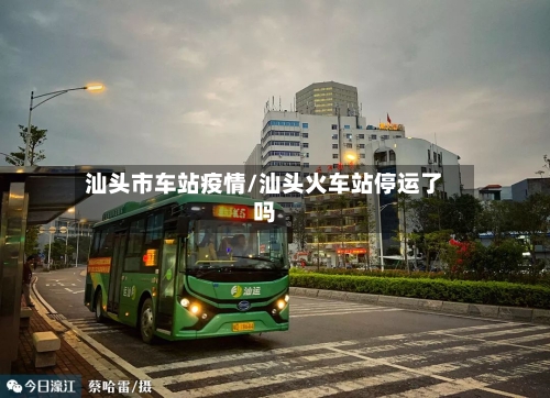 汕头市车站疫情/汕头火车站停运了吗